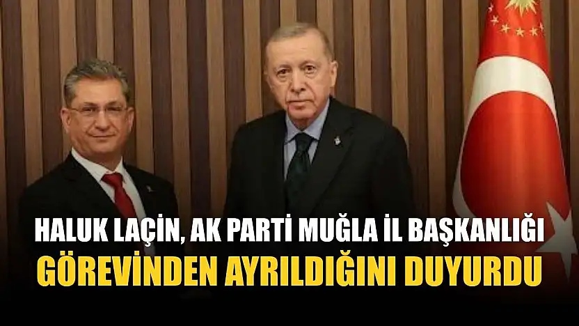 Haluk Laçin, AK Parti Muğla İl Başkanlığı Görevinden Ayrıldığını Duyurdu