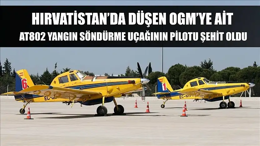 Hırvatistan'da düşen OGM'ye ait AT802 yangın söndürme uçağının pilotu şehit oldu