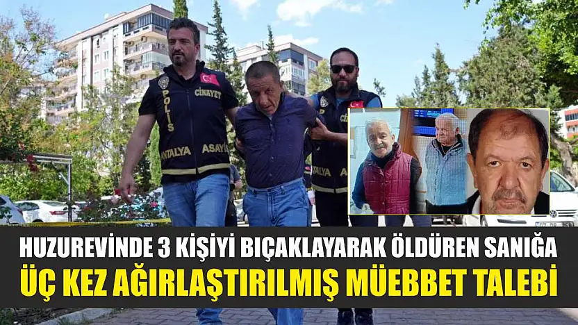 Huzurevinde 3 kişiyi bıçaklayarak öldüren sanığa üç kez ağırlaştırılmış müebbet talebi