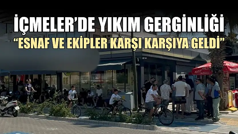 İçmeler'de yıkım gerginliği: 'Esnaf ve ekipler karşı karşıya geldi'