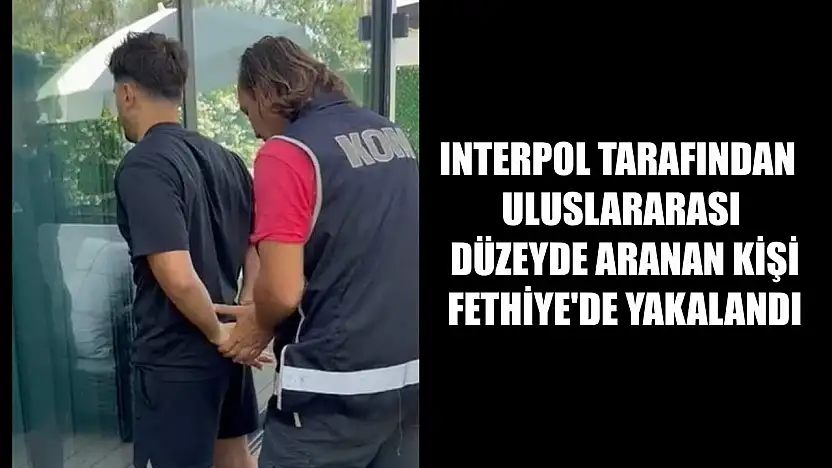 Interpol tarafından uluslararası düzeyde aranan kişi Fethiye'de yakalandı