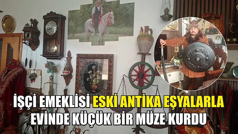 İşçi emeklisi eski antika eşyalarla evinde küçük bir müze kurdu
