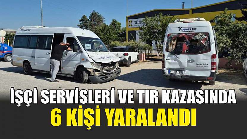 İşçi Servisleri ve Tır Kazasında 6 Kişi Yaralandı