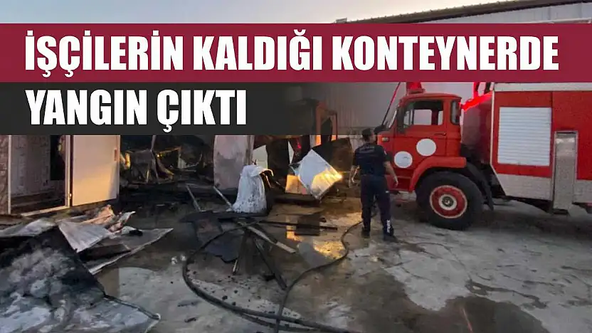 İşçilerin kaldığı konteynerde yangın çıktı