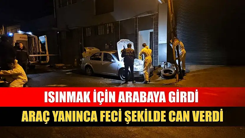 Isınmak için arabaya girdi araç yanınca feci şekilde can verdi