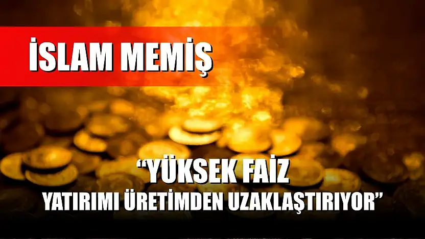 İslam Memiş: 'Yüksek Faiz, Yatırımı Üretimden Uzaklaştırıyor'