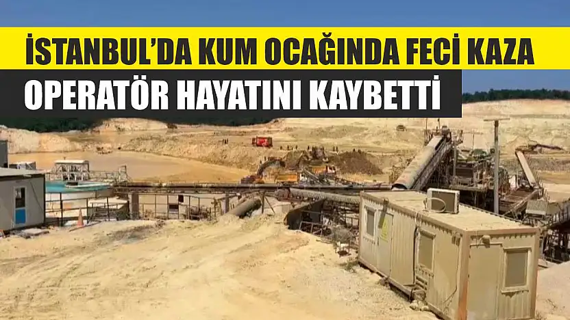 İstanbul'da Kum Ocağında Feci Kaza: Operatör Hayatını Kaybetti