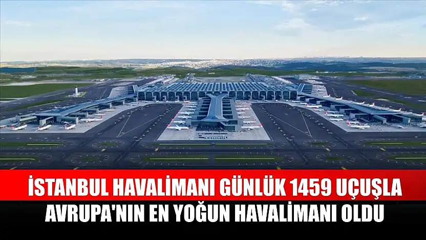 İstanbul Havalimanı günlük 1459 uçuşla Avrupa'nın en yoğun havalimanı oldu