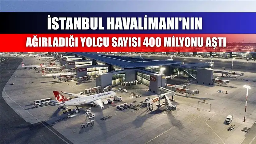 İstanbul Havalimanı'nın ağırladığı yolcu sayısı 400 milyonu aştı
