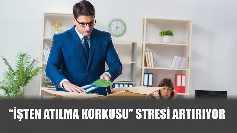 'İşten atılma korkusu' stresi artırıyor