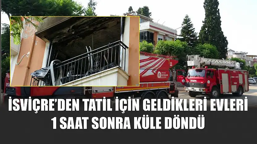 İsviçre'den tatil için geldikleri evleri 1 saat sonra küle döndü