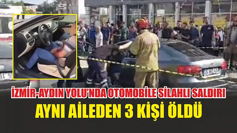 İzmir-Aydın Yolu'nda otomobile silahlı saldırı: Aynı aileden 3 kişi öldü