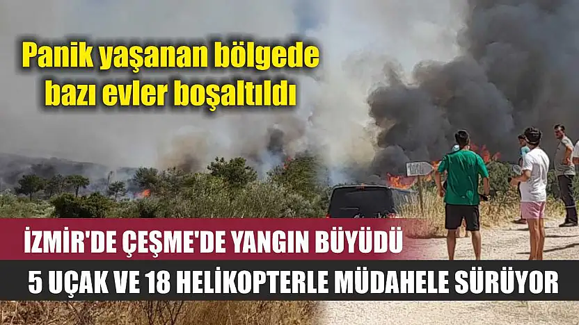 İzmir'de Çeşme'de yangın büyüdü, 5 uçak ve 18 helikopterle müdahele sürüyor