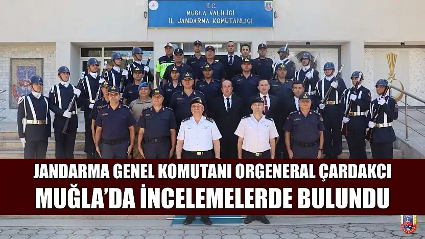 Jandarma Genel Komutanı Orgeneral Çardakcı Muğla'da incelemelerde bulundu