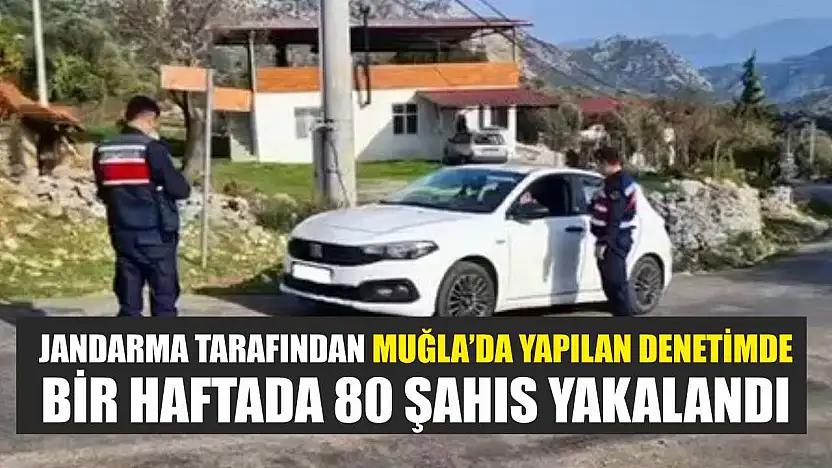 Jandarma tarafından Muğla'da yapılan denetimde bir haftada 80 şahıs yakalandı