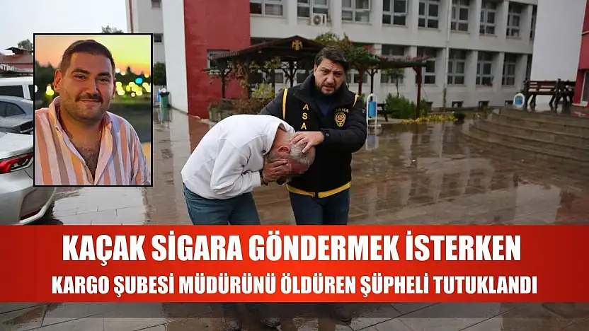 Kaçak sigara göndermek isterken kargo şubesi müdürünü öldüren şüpheli tutuklandı