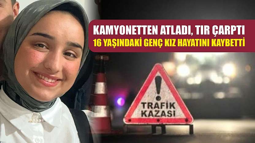 Kamyonetten atladı, tır çarptı: 16 yaşındaki genç kız hayatını kaybetti