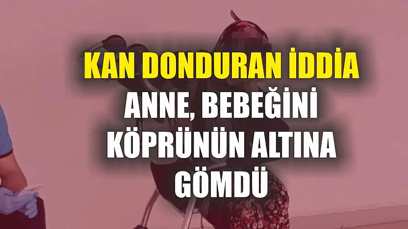 Kan donduran iddia: Anne, bebeğini köprünün altına gömdü