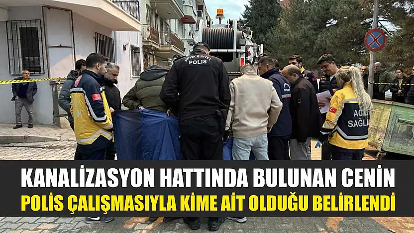 Kanalizasyon hattında bulunan cenin polis çalışmasıyla kime ait olduğu belirlendi
