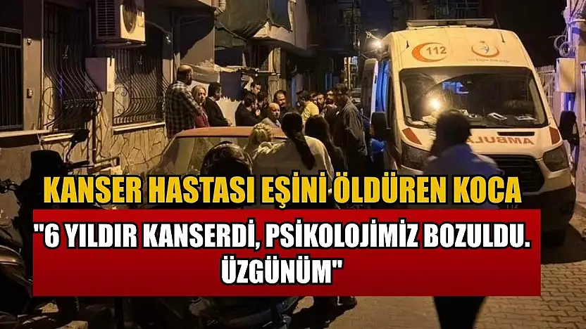 Kanser hastası eşini öldüren koca: '6 yıldır kanserdi, psikolojimiz bozuldu. Üzgünüm'