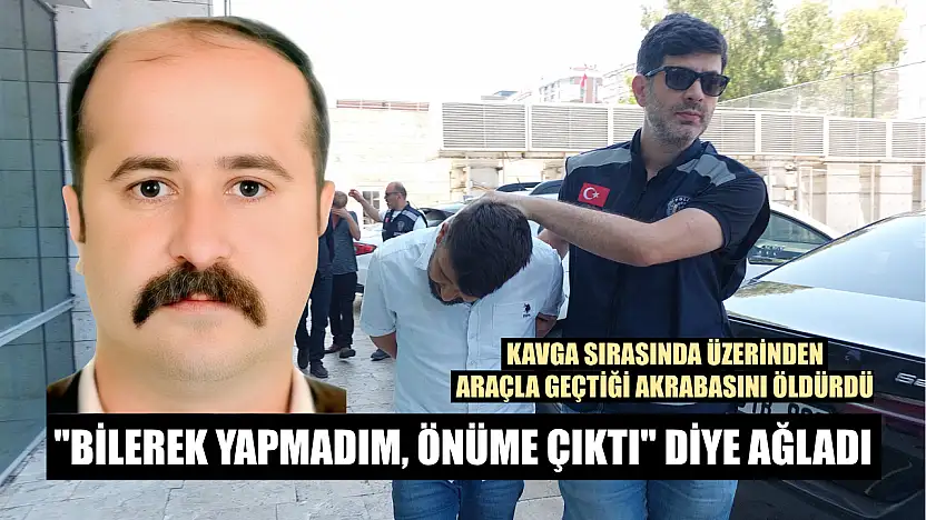 Kavga sırasında üzerinden araçla geçtiği akrabasını öldürdü, 'Bilerek yapmadım, önüme çıktı' diye ağladı