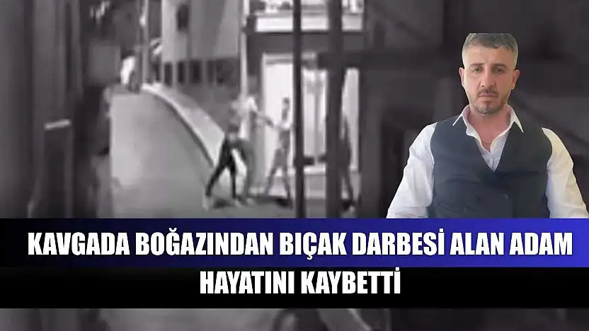 Kavgada boğazından bıçak darbesi alan adam hayatını kaybetti