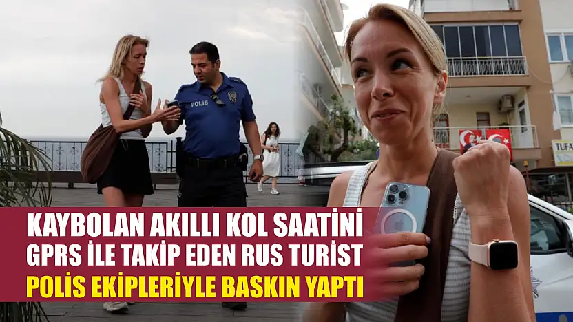 Kaybolan akıllı kol saatini GPRS ile takip eden Rus turist, polis ekipleriyle baskın yaptı