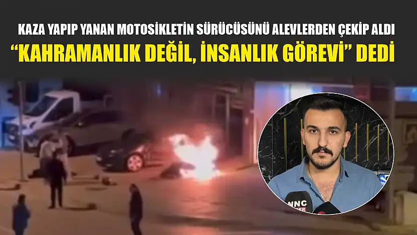 Kaza yapıp yanan motosikletin sürücüsünü alevlerden çekip aldı, 'Kahramanlık değil, insanlık görevi' dedi