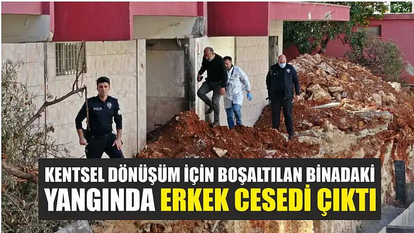 Kentsel dönüşüm için boşaltılan binadaki yangında erkek cesedi çıktı
