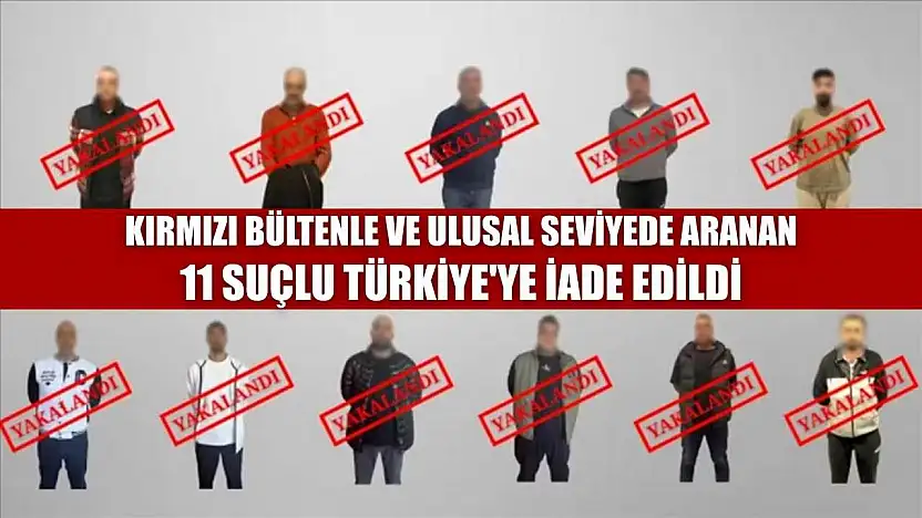 Kırmızı bültenle ve ulusal seviyede aranan 11 suçlu Türkiye'ye iade edildi