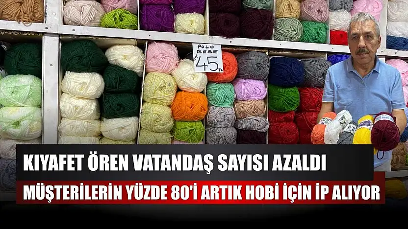 Kıyafet ören vatandaş sayısı azaldı, müşterilerin yüzde 80'i artık hobi için ip alıyor