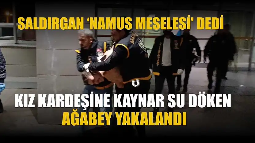 Kız kardeşine kaynar su döken ağabey yakalandı: Saldırgan 'namus meselesi' dedi