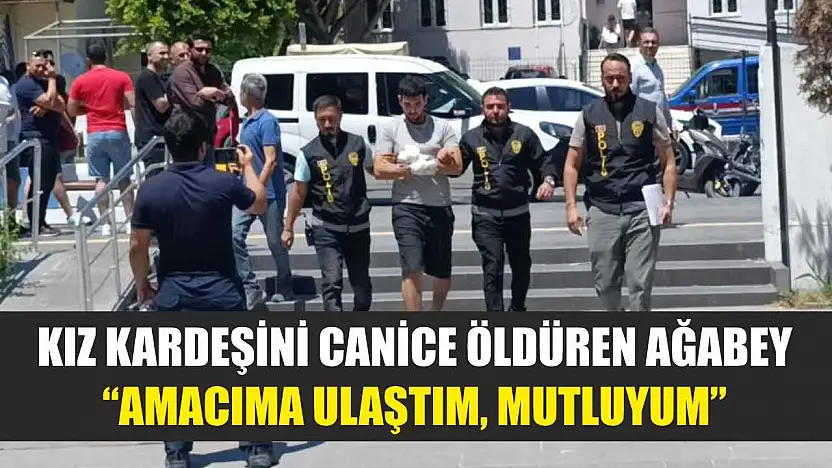 Kız kardeşini canice öldüren ağabey: 'Amacıma ulaştım, mutluyum'