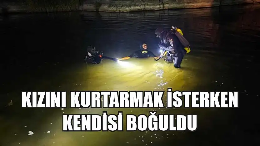 Kızını kurtarmak isterken kendisi boğuldu