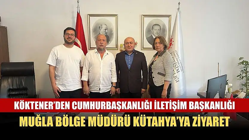 Köktener'den Cumhurbaşkanlığı İletişim Başkanlığı Muğla Bölge Müdürü Kütahya'ya Ziyaret
