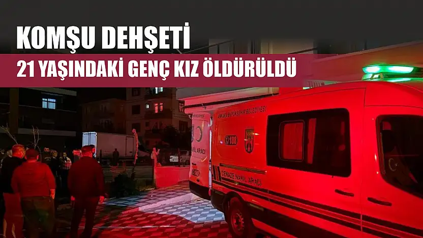 Komşu dehşeti: 21 yaşındaki genç kız öldürüldü