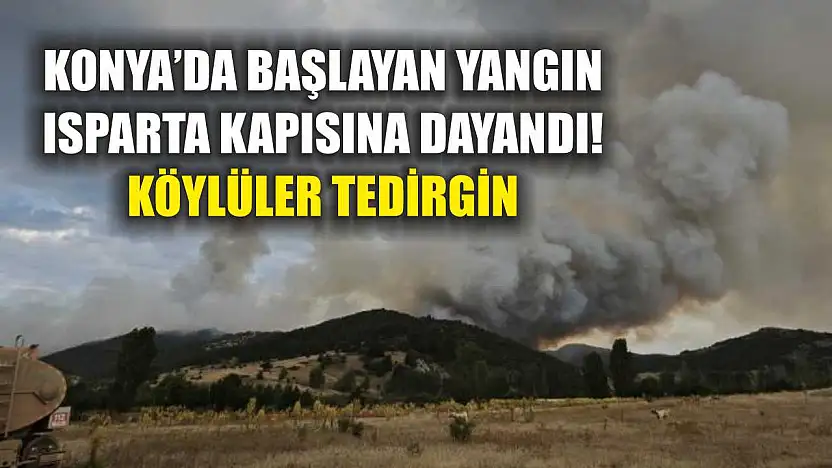 Konya'da Başlayan Yangın Isparta Kapısına Dayandı! Köylüler Tedirgin