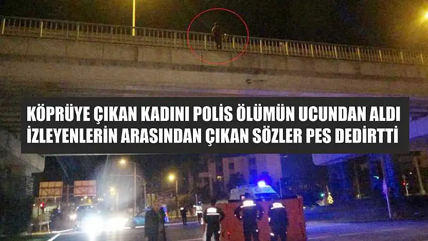 Köprüye çıkan kadını polis ölümün ucundan aldı, izleyenlerin arasından çıkan sözler pes dedirtti