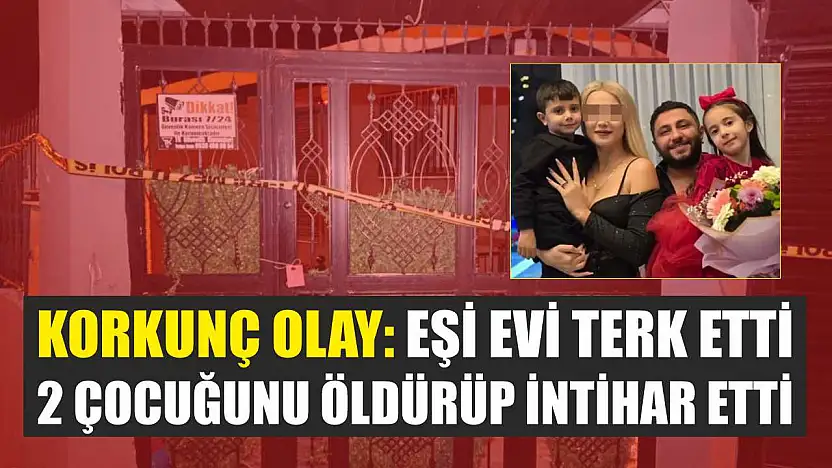 Korkunç Olay: Eşi evi terk etti, 2 çocuğunu öldürüp intihar etti