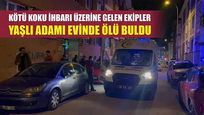 Kötü koku ihbarı üzerine gelen ekipler, yaşlı adamı evinde ölü buldu