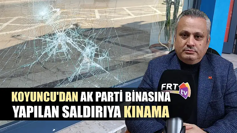 Koyuncu'dan AK Parti binasına yapılan saldırıya kınama
