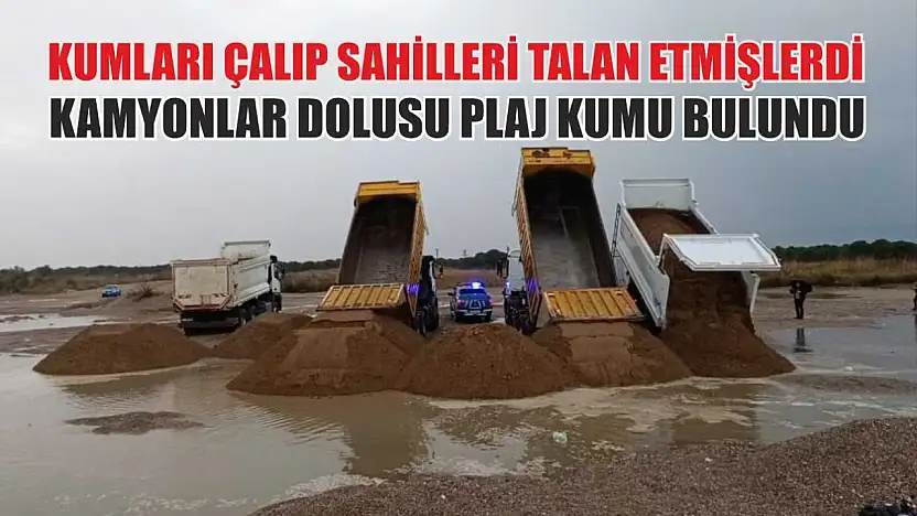 Kumları çalıp sahilleri talan etmişlerdi: Kamyonlar dolusu plaj kumu bulundu