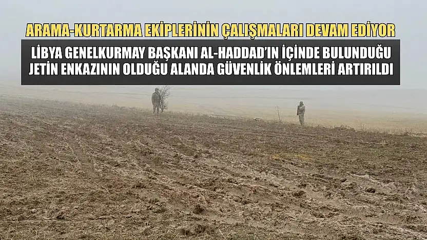 Libya Genelkurmay Başkanı Al-Haddad'ın içinde bulunduğu jetin düştüğü alanda güvenlik önlemleri artırıldı