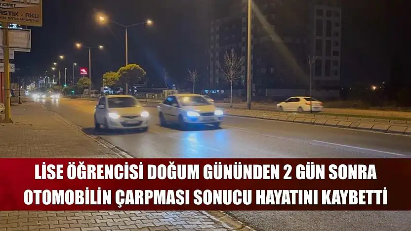 Lise öğrencisi doğum gününden 2 gün sonra otomobilin çarpması sonucu hayatını kaybetti
