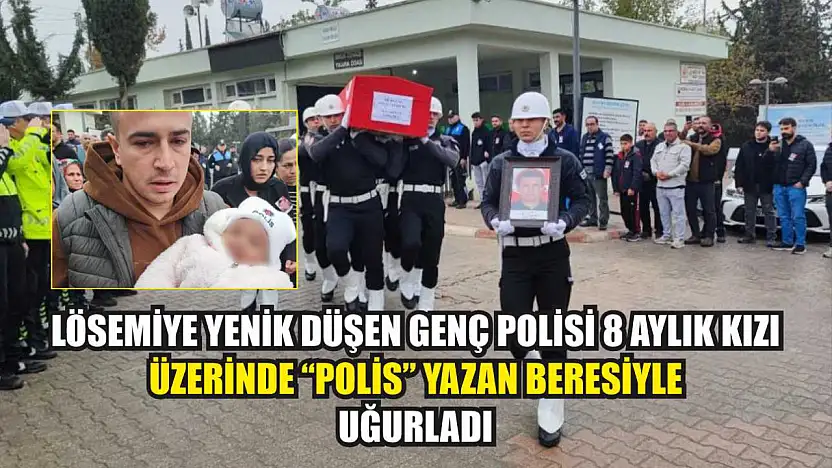 Lösemiye yenik düşen genç polisi 8 aylık kızı üzerinde 'polis' yazan beresiyle uğurladı