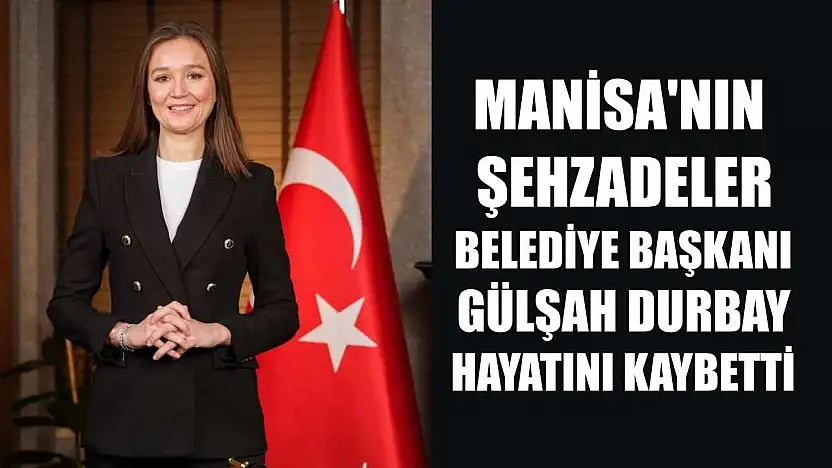 Manisa'nın Şehzadeler Belediye Başkanı Gülşah Durbay hayatını kaybetti