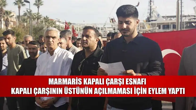 Marmaris kapalı çarşı esnafı, kapalı çarşının üstünün açılmaması için eylem yaptı