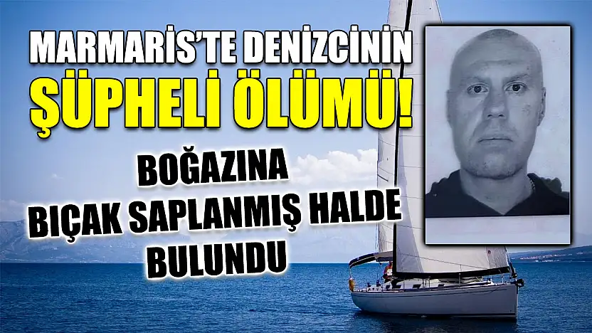 Marmaris'te denizcinin şüpheli ölümü! Boğazına bıçak saplanmış halde bulundu