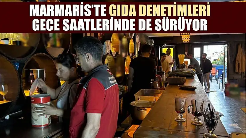 Marmaris'te gıda denetimleri gece saatlerinde de sürüyor