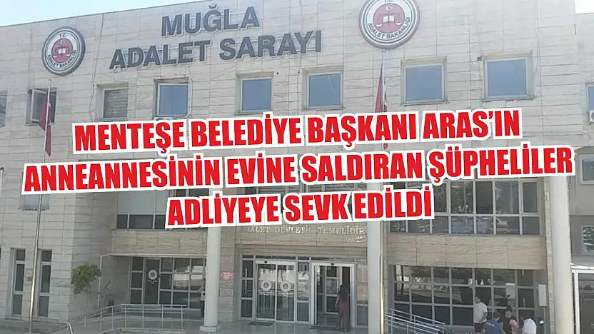 Menteşe Belediye Başkanı Aras'ın anneannesinin evine saldıran şüpheliler adliyeye sevk edildi